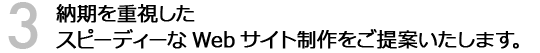納期を重視したスピーディーなWebサイト制作をご提案いたします。
